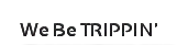 We Be Trippin!